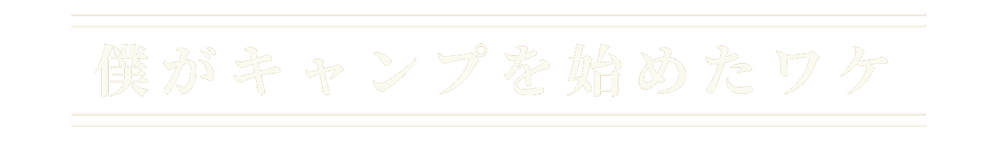 僕がキャンプを始めたワケ
